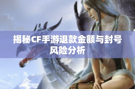 揭秘CF手游退款金额与封号风险分析
