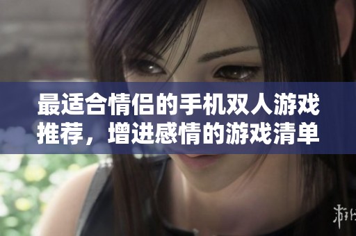 最适合情侣的手机双人游戏推荐，增进感情的游戏清单