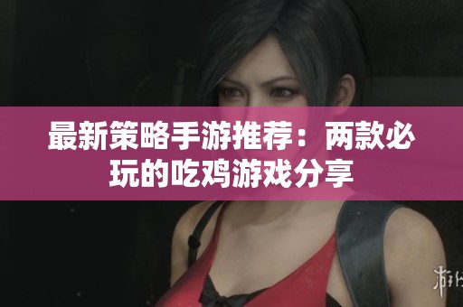 最新策略手游推荐：两款必玩的吃鸡游戏分享