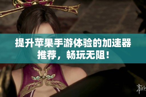 提升苹果手游体验的加速器推荐，畅玩无阻！