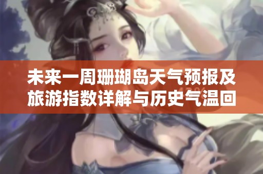 未来一周珊瑚岛天气预报及旅游指数详解与历史气温回顾