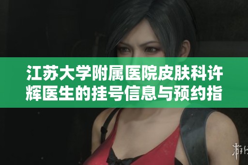 江苏大学附属医院皮肤科许辉医生的挂号信息与预约指南