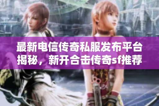 最新电信传奇私服发布平台揭秘，新开合击传奇sf推荐