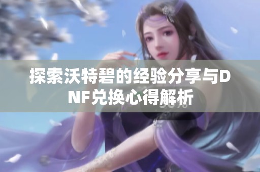 探索沃特碧的经验分享与DNF兑换心得解析