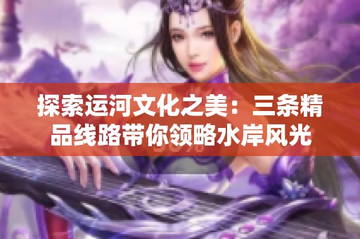 探索运河文化之美：三条精品线路带你领略水岸风光