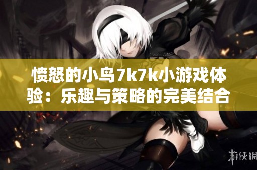 愤怒的小鸟7k7k小游戏体验：乐趣与策略的完美结合