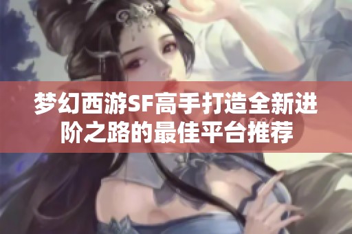 梦幻西游SF高手打造全新进阶之路的最佳平台推荐