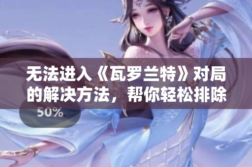 无法进入《瓦罗兰特》对局的解决方法，帮你轻松排除障碍