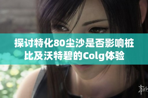 探讨特化80尘沙是否影响桩比及沃特碧的Colg体验