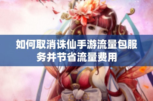 如何取消诛仙手游流量包服务并节省流量费用