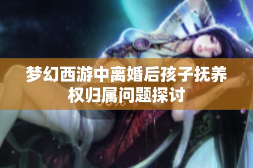 梦幻西游中离婚后孩子抚养权归属问题探讨