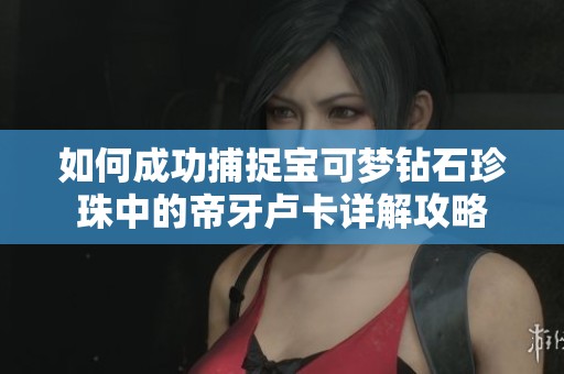 如何成功捕捉宝可梦钻石珍珠中的帝牙卢卡详解攻略
