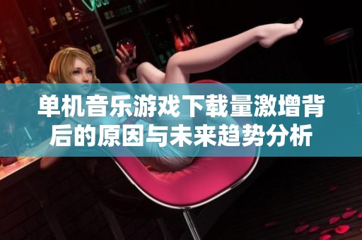 单机音乐游戏下载量激增背后的原因与未来趋势分析