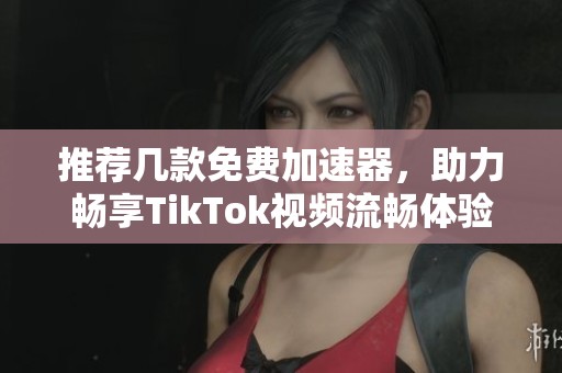 推荐几款免费加速器，助力畅享TikTok视频流畅体验
