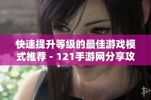 快速提升等级的最佳游戏模式推荐 - 121手游网分享攻略