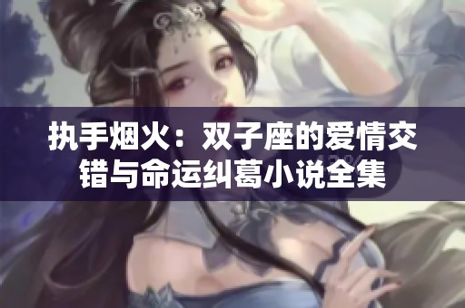 执手烟火：双子座的爱情交错与命运纠葛小说全集