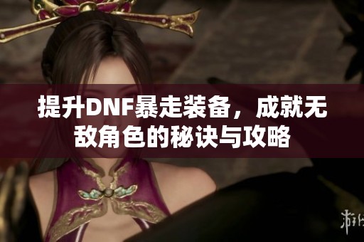 提升DNF暴走装备，成就无敌角色的秘诀与攻略