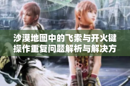 沙漠地图中的飞索与开火键操作重复问题解析与解决方法