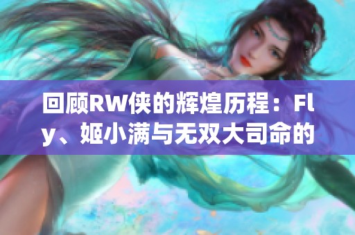 回顾RW侠的辉煌历程：Fly、姬小满与无双大司命的传奇瞬间