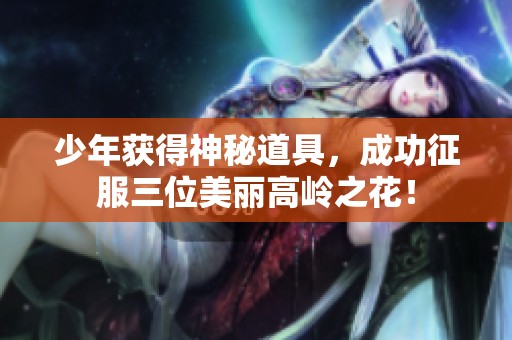 少年获得神秘道具，成功征服三位美丽高岭之花！