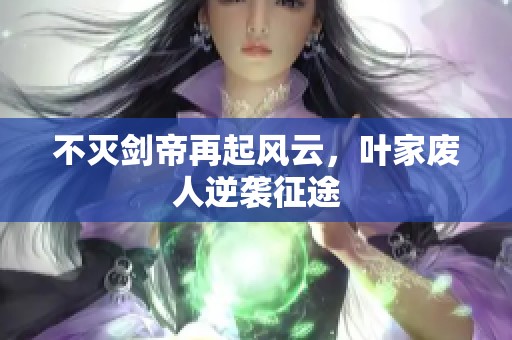 不灭剑帝再起风云，叶家废人逆袭征途