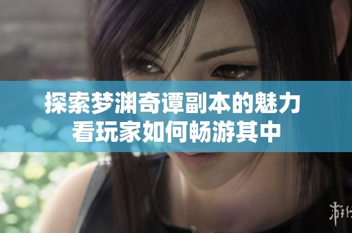 探索梦渊奇谭副本的魅力 看玩家如何畅游其中
