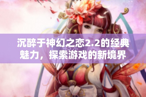 沉醉于神幻之恋2.2的经典魅力，探索游戏的新境界