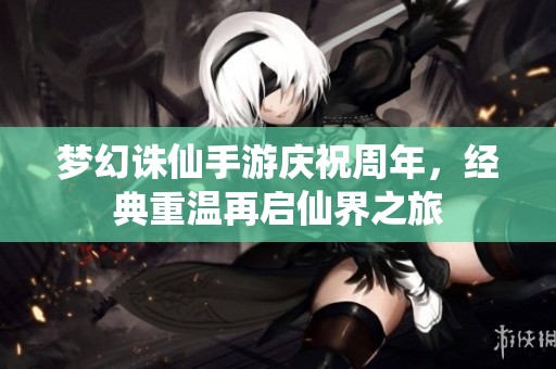 梦幻诛仙手游庆祝周年，经典重温再启仙界之旅
