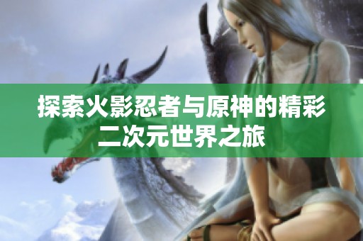 探索火影忍者与原神的精彩二次元世界之旅