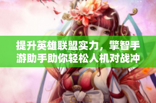 提升英雄联盟实力，擎智手游助手助你轻松人机对战冲刺技能与策略