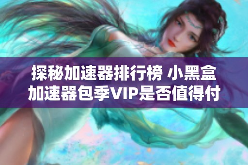 探秘加速器排行榜 小黑盒加速器包季VIP是否值得付费体验