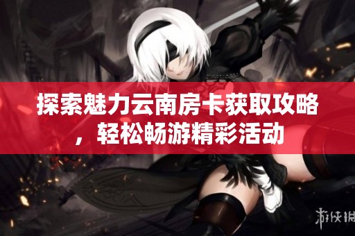 探索魅力云南房卡获取攻略，轻松畅游精彩活动