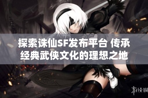 探索诛仙SF发布平台 传承经典武侠文化的理想之地
