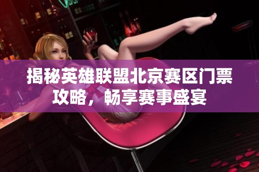 揭秘英雄联盟北京赛区门票攻略，畅享赛事盛宴