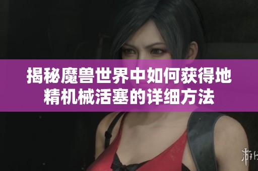 揭秘魔兽世界中如何获得地精机械活塞的详细方法