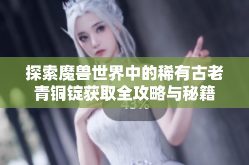 探索魔兽世界中的稀有古老青铜锭获取全攻略与秘籍