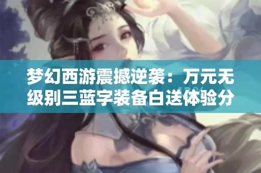 梦幻西游震撼逆袭：万元无级别三蓝字装备白送体验分享