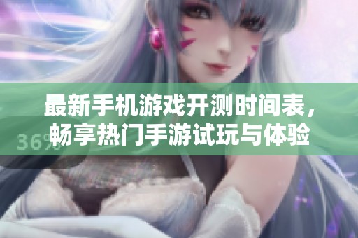 最新手机游戏开测时间表，畅享热门手游试玩与体验