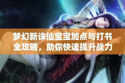 梦幻新诛仙宝宝加点与打书全攻略，助你快速提升战力