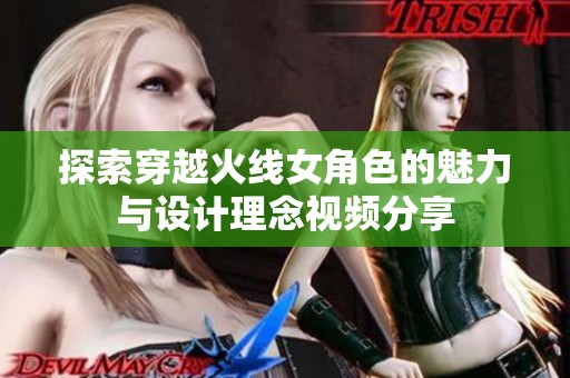 探索穿越火线女角色的魅力与设计理念视频分享
