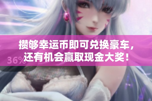 攒够幸运币即可兑换豪车，还有机会赢取现金大奖！