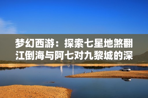 梦幻西游：探索七星地煞翻江倒海与阿七对九黎城的深度研究