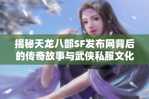 揭秘天龙八部SF发布网背后的传奇故事与武侠私服文化