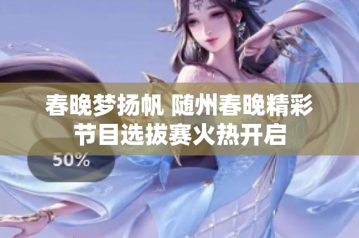 春晚梦扬帆 随州春晚精彩节目选拔赛火热开启
