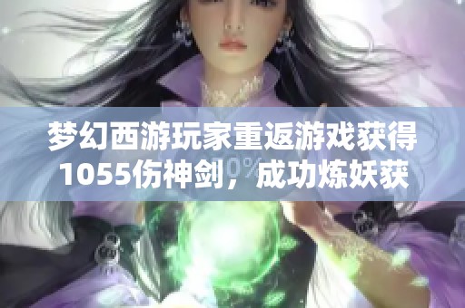 梦幻西游玩家重返游戏获得1055伤神剑，成功炼妖获珍稀小车