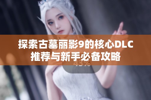 探索古墓丽影9的核心DLC推荐与新手必备攻略