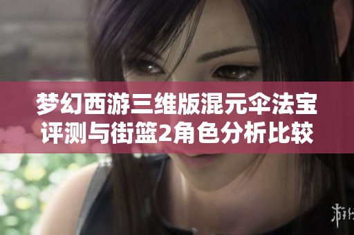 梦幻西游三维版混元伞法宝评测与街篮2角色分析比较
