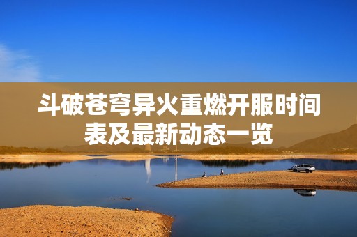 斗破苍穹异火重燃开服时间表及最新动态一览