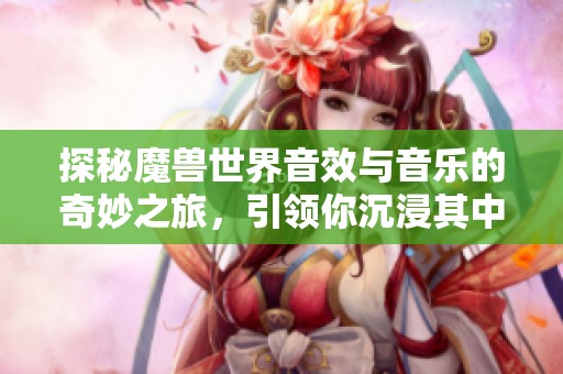 探秘魔兽世界音效与音乐的奇妙之旅，引领你沉浸其中