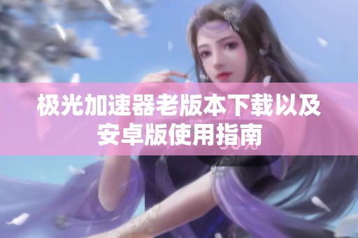 极光加速器老版本下载以及安卓版使用指南